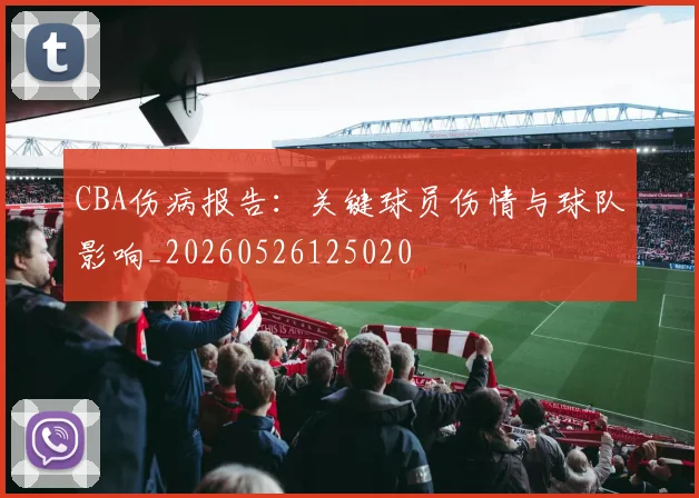 CBA伤病报告:关键球员伤情与球队影响_20260526125020