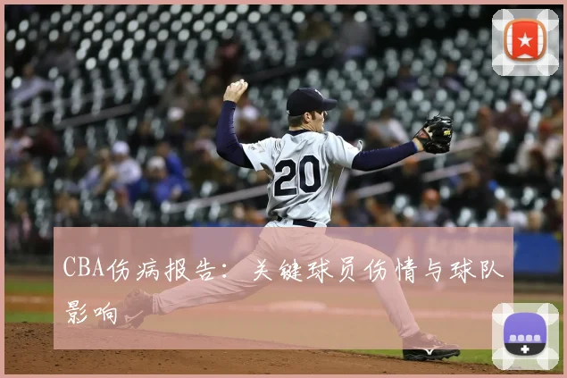 CBA伤病报告:关键球员伤情与球队影响