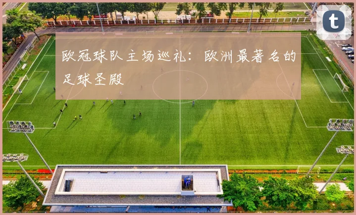 欧冠球队主场巡礼:欧洲最著名的足球圣殿