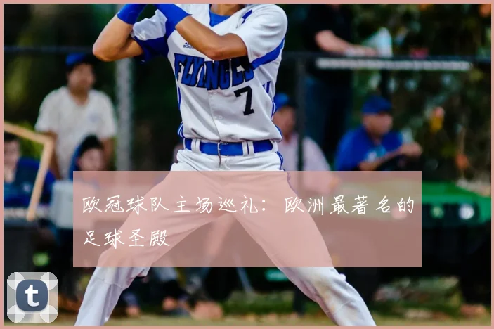 欧冠球队主场巡礼：欧洲最著名的足球圣殿