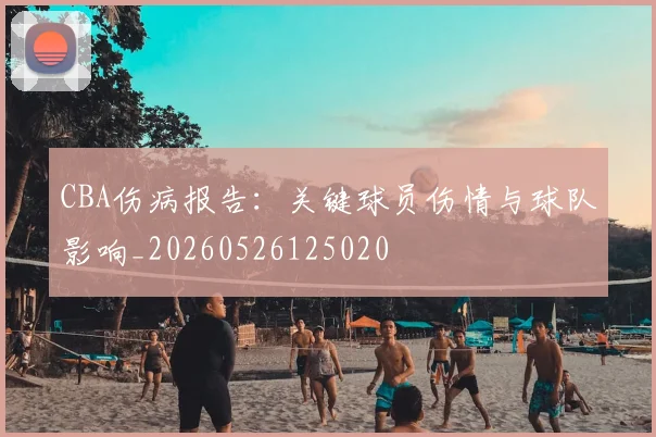 CBA伤病报告：关键球员伤情与球队影响_20260526125020