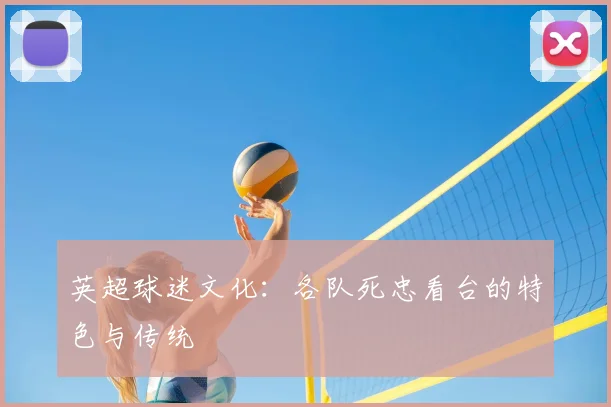英超球迷文化:各队死忠看台的特色与传统