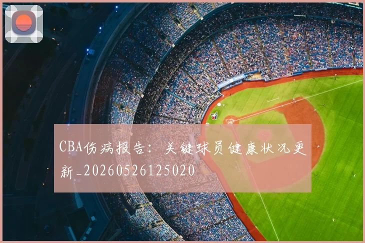 CBA伤病报告:关键球员健康状况更新_20260526125020