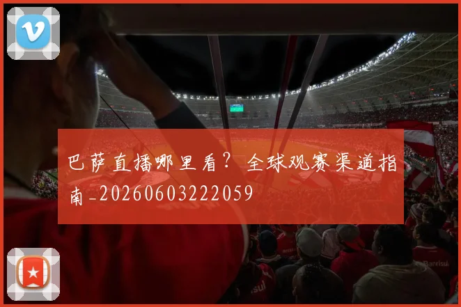 巴萨直播哪里看？全球观赛渠道指南_20260603222059