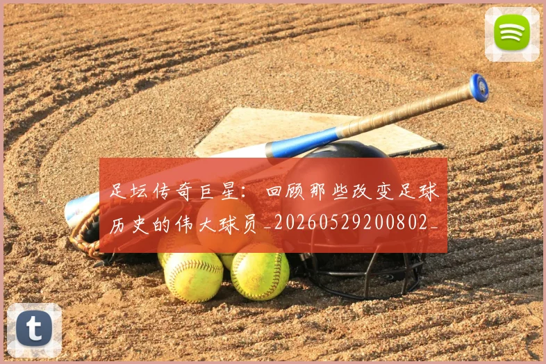 足坛传奇巨星：回顾那些改变足球历史的伟大球员_20260529200802_20260703182017