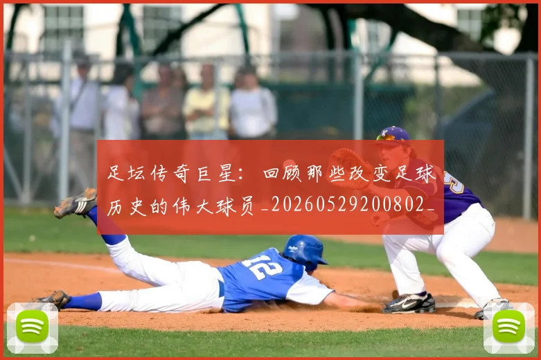 足坛传奇巨星：回顾那些改变足球历史的伟大球员_20260529200802_20260703182017